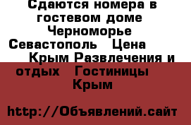 Сдаются номера в гостевом доме “Черноморье“ Севастополь › Цена ­ 2 000 - Крым Развлечения и отдых » Гостиницы   . Крым